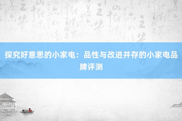 探究好意思的小家电：品性与改进并存的小家电品牌评测