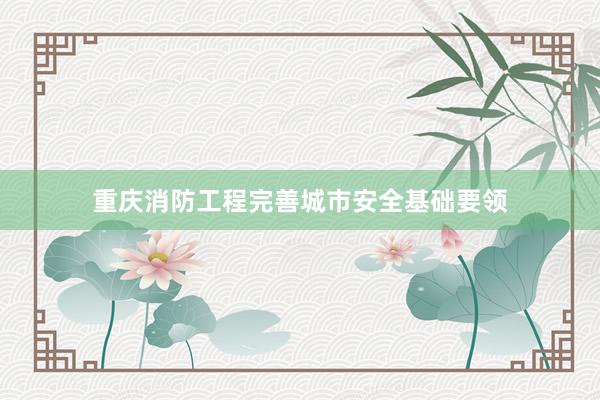 重庆消防工程完善城市安全基础要领